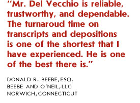 Since 1983, Del Vecchio reporters have been very responsive and accommodating whenever we needed a reporter on short notice or needed expedited services. We have been extremely pleased with their performance.