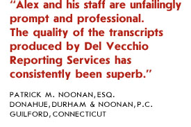 Alex and his staff are unfailingly prompt and professional. The quality of the transcripts produced by Del Vecchio Reporting Services has consistently been superb.